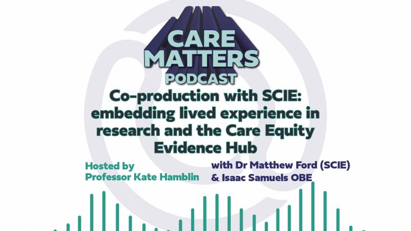 Text: CARE MATTERS PODCAST, Co-production with SCIE: embedding lived experience in research and the Care Equity Evidence Hub, hosted by Professor Kate Hamblin with Dr Matthew Ford and Isaac Samuels OBE"