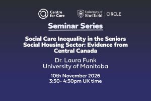 Centre for Care logo CIRCLE logo. Text: "Seminar Series Social Care Inequality in the Seniors Social Housing Sector: Evidence from Central Canada, Dr Laura Funk, University of Manitoba. 10th November 3:30-4:30 pm UK time"