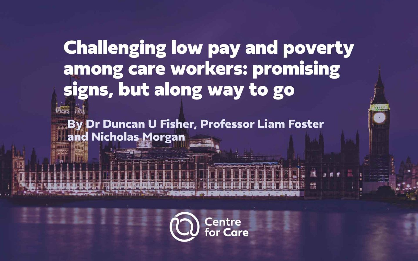 Text: "Challenging low pay and poverty among care workers: promising signs, but along way to go, By Dr Duncan U Fisher, Professor Liam Foster and Nicholas Morgan" white text on dark blue filtered image of UK Houses of Parliament